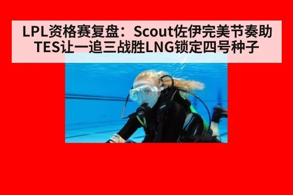 LPL资格赛复盘:Scout佐伊完美节奏助TES让一追三战胜LNG锁定四号种子