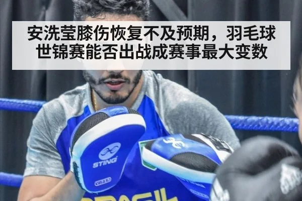 安洗莹膝伤恢复不及预期，羽毛球世锦赛能否出战成赛事最大变数