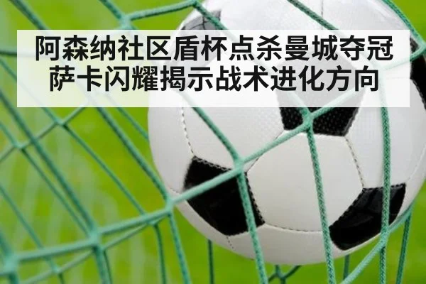 阿森纳社区盾杯点杀曼城夺冠 萨卡闪耀揭示战术进化方向