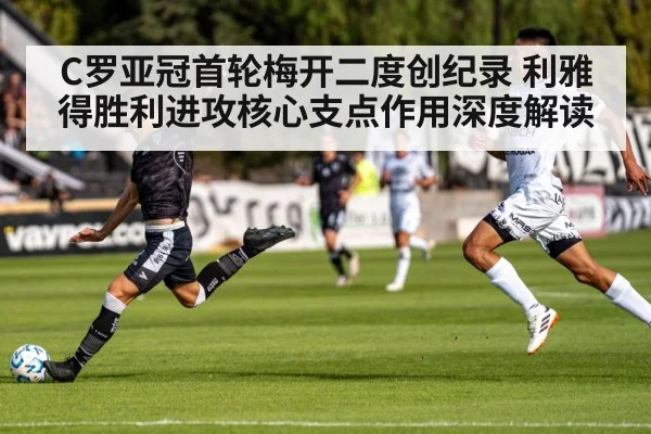 C罗亚冠首轮梅开二度创纪录 利雅得胜利进攻核心支点作用深度解读