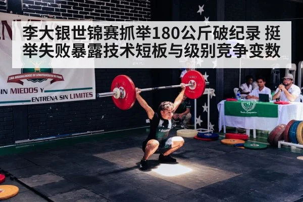 李大银世锦赛抓举180公斤破纪录 挺举失败暴露技术短板与级别竞争变数