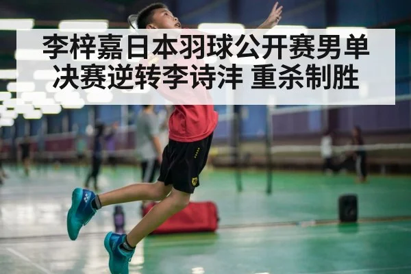 李梓嘉日本羽球公开赛男单决赛逆转李诗沣 重杀制胜