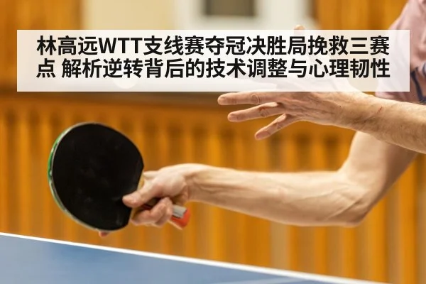 林高远WTT支线赛夺冠决胜局挽救三赛点 解析逆转背后的技术调整与心理韧性