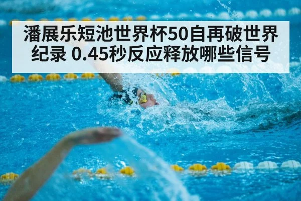 潘展乐短池世界杯50自再破世界纪录 0.45秒反应释放哪些信号