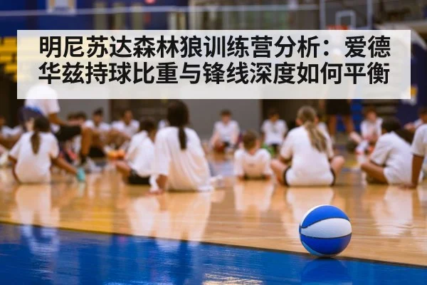 明尼苏达森林狼训练营分析：爱德华兹持球比重与锋线深度如何平衡