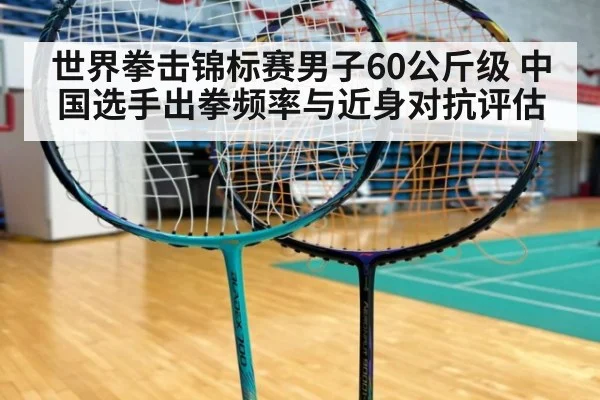 世界拳击锦标赛男子60公斤级 中国选手出拳频率与近身对抗评估